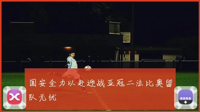 国安全力以赴迎战亚冠二法比奥留队无忧