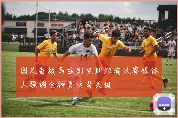 国足备战乌兹别克斯坦淘汰赛媒体人强调全神贯注是关键