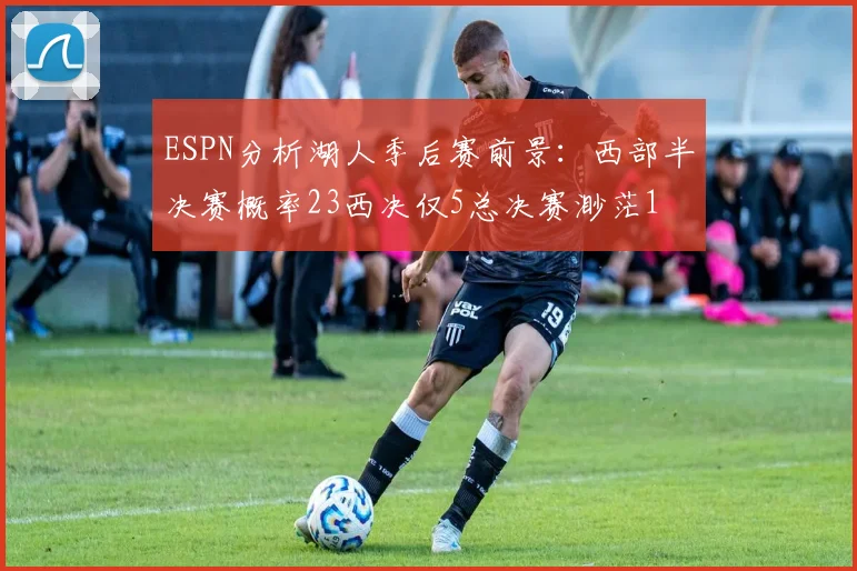 ESPN分析湖人季后赛前景：西部半决赛概率23西决仅5总决赛渺茫1