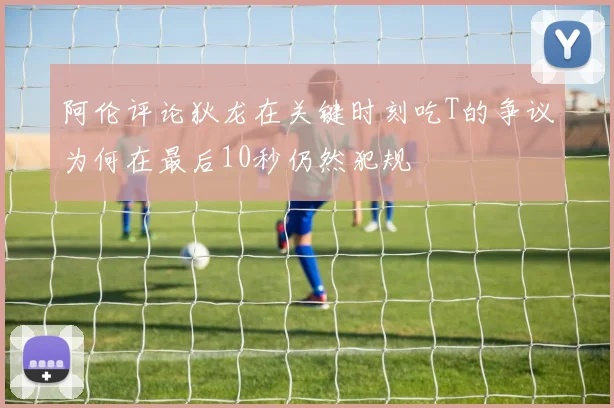 阿伦评论狄龙在关键时刻吃T的争议为何在最后10秒仍然犯规