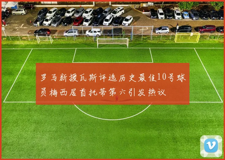 罗马新援瓦斯评选历史最佳10号球员梅西居首托蒂第六引发热议