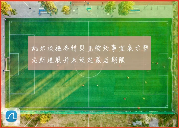 凯尔谈施洛特贝克续约事宜表示暂无新进展并未设定最后期限