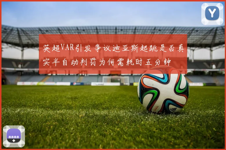 英超VAR引发争议迪亚斯起跳是否真实半自动判罚为何需耗时五分钟