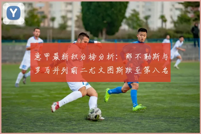意甲最新积分榜分析：那不勒斯与罗马并列前二尤文图斯跌至第八名