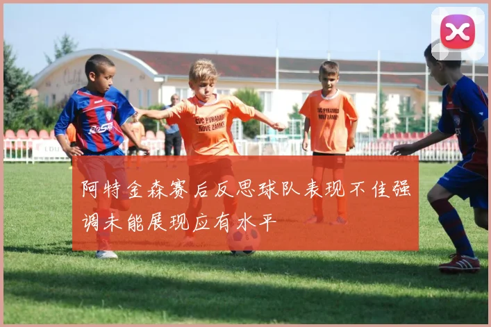 阿特金森赛后反思球队表现不佳强调未能展现应有水平