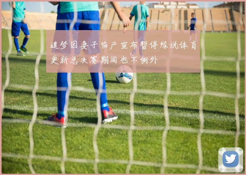 追梦因妻子临产宣布暂停绿说体育更新总决赛期间也不例外