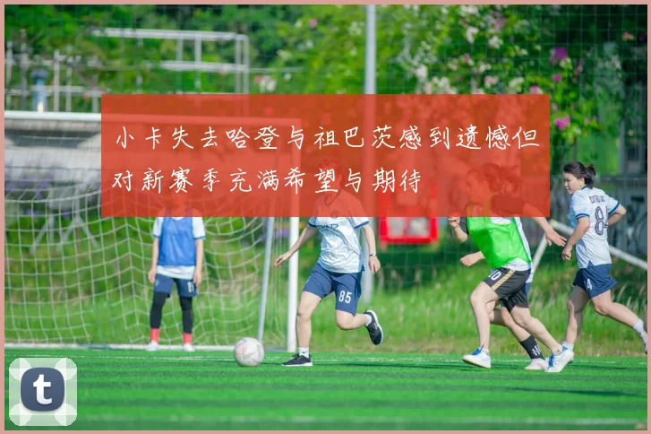 小卡失去哈登与祖巴茨感到遗憾但对新赛季充满希望与期待