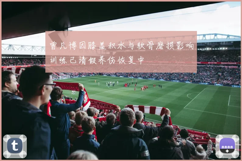 曾凡博因膝盖积水与软骨磨损影响训练已请假养伤恢复中