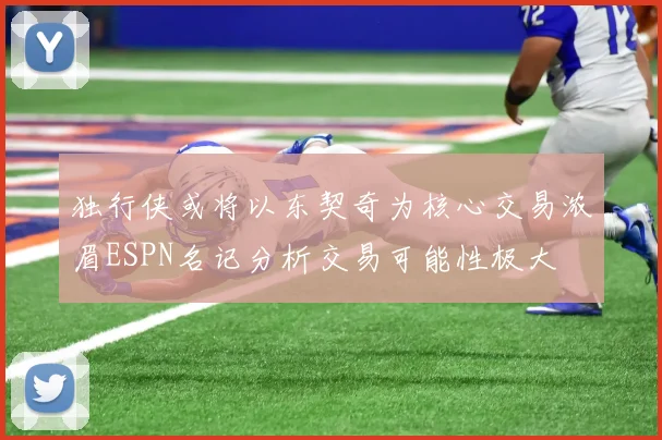独行侠或将以东契奇为核心交易浓眉ESPN名记分析交易可能性极大