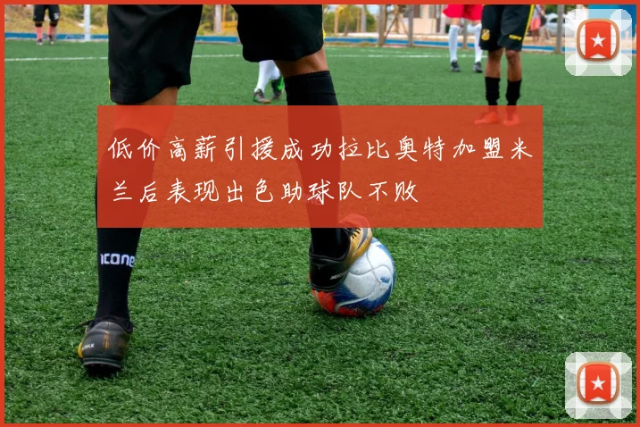 低价高薪引援成功拉比奥特加盟米兰后表现出色助球队不败