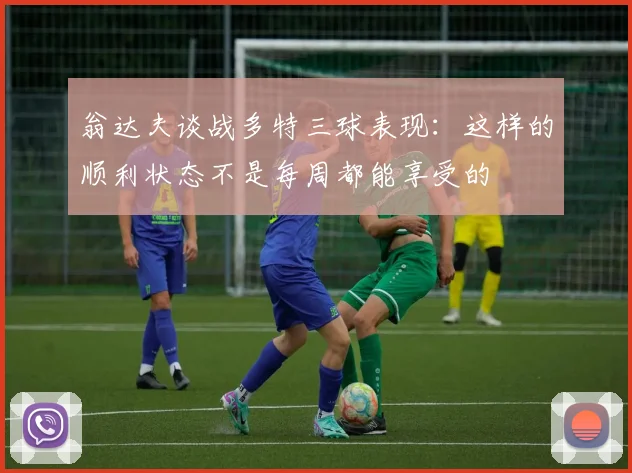 翁达夫谈战多特三球表现：这样的顺利状态不是每周都能享受的