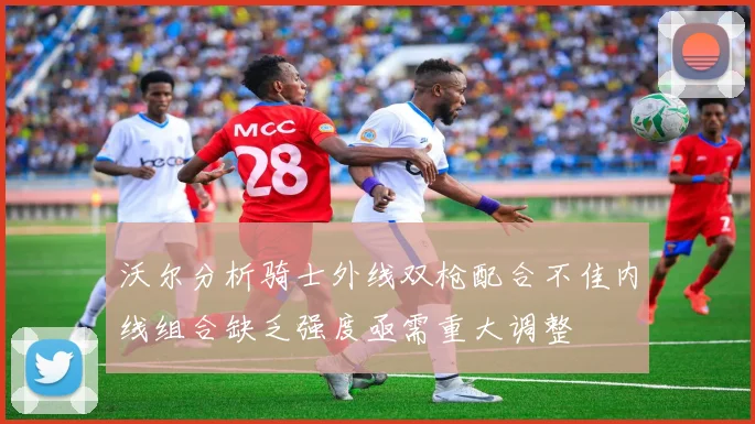 沃尔分析骑士外线双枪配合不佳内线组合缺乏强度亟需重大调整