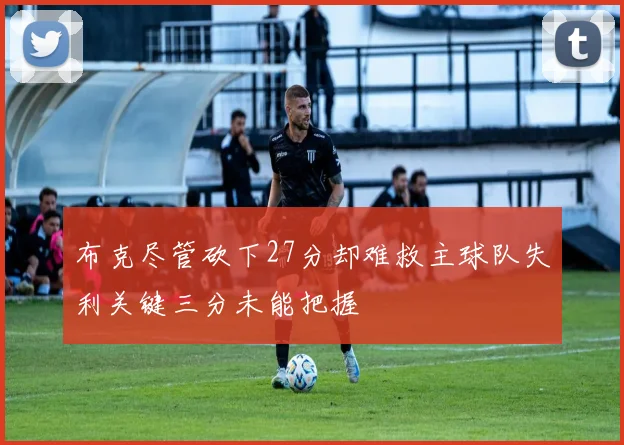 布克尽管砍下27分却难救主球队失利关键三分未能把握