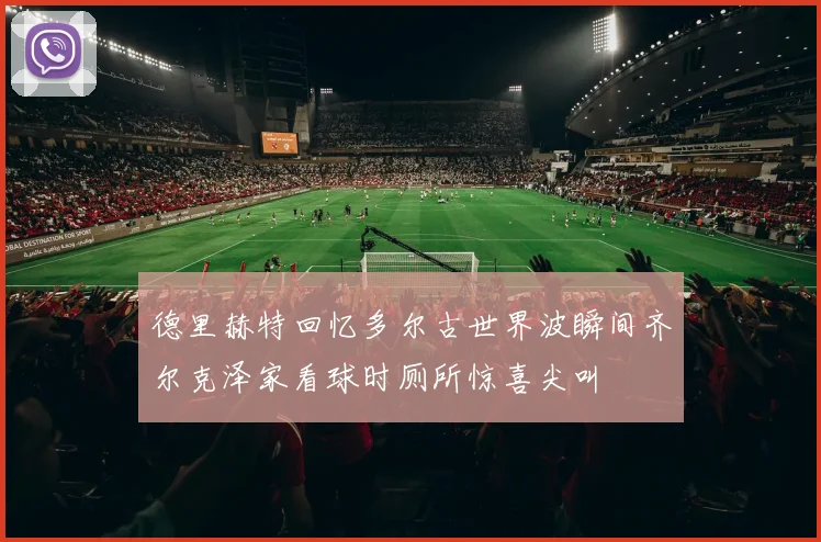 德里赫特回忆多尔古世界波瞬间齐尔克泽家看球时厕所惊喜尖叫