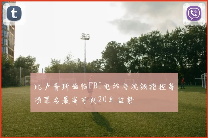 比卢普斯面临FBI电诈与洗钱指控每项罪名最高可判20年监禁