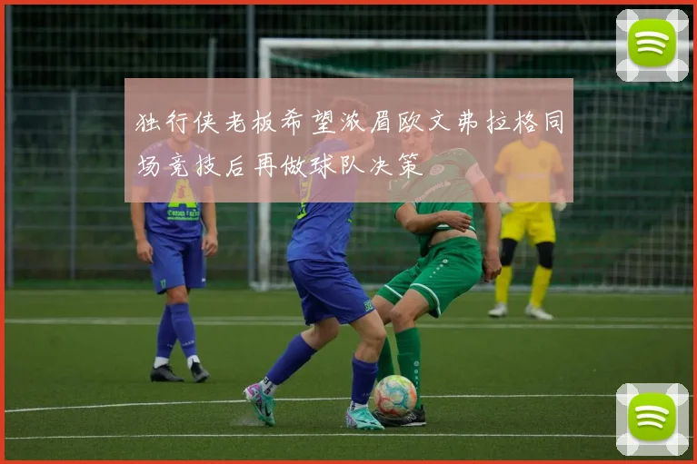 独行侠老板希望浓眉欧文弗拉格同场竞技后再做球队决策