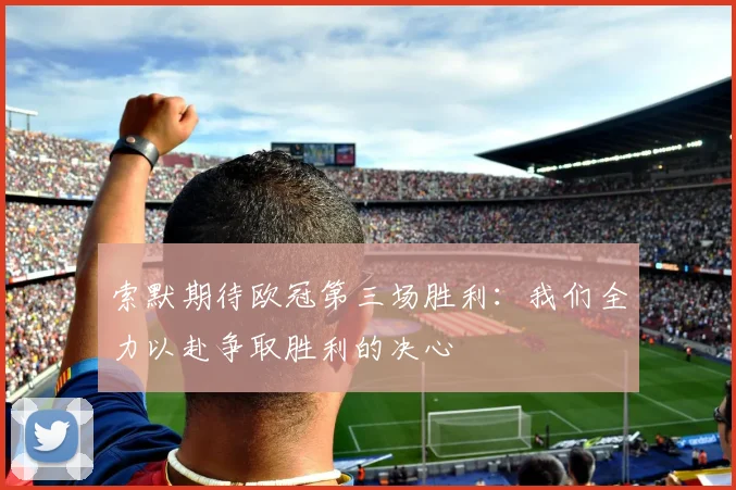 索默期待欧冠第三场胜利：我们全力以赴争取胜利的决心