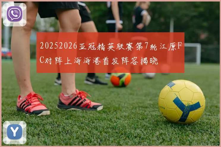 20252026亚冠精英联赛第7轮江原FC对阵上海海港首发阵容揭晓