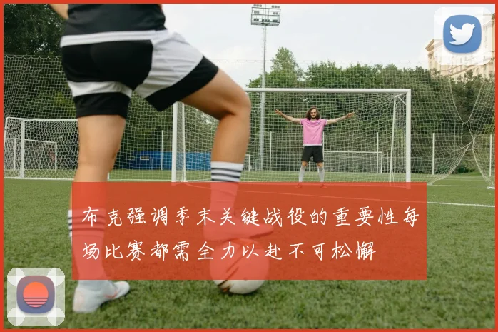 布克强调季末关键战役的重要性每场比赛都需全力以赴不可松懈