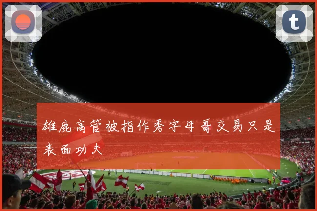 雄鹿高管被指作秀字母哥交易只是表面功夫