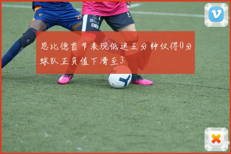 恩比德首节表现低迷五分钟仅得0分球队正负值下滑至3