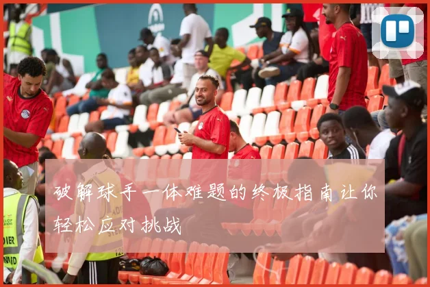 破解球手一体难题的终极指南让你轻松应对挑战