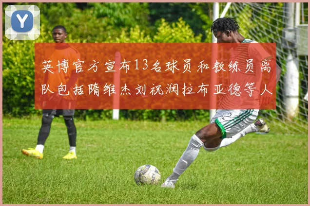 英博官方宣布13名球员和教练员离队包括隋维杰刘祝润拉布亚德等人