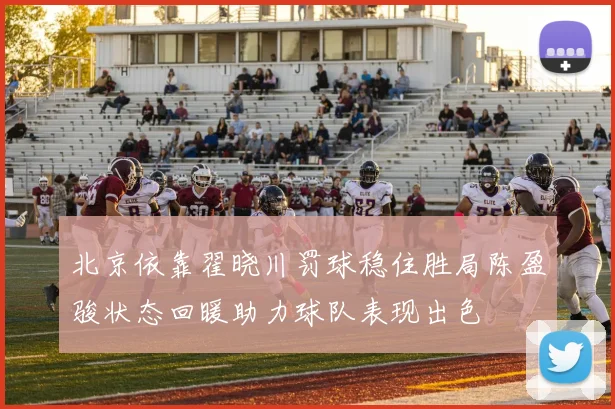 北京依靠翟晓川罚球稳住胜局陈盈骏状态回暖助力球队表现出色