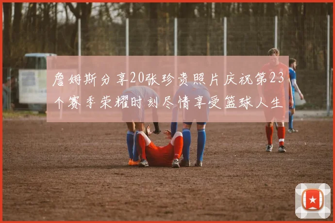 詹姆斯分享20张珍贵照片庆祝第23个赛季荣耀时刻尽情享受篮球人生