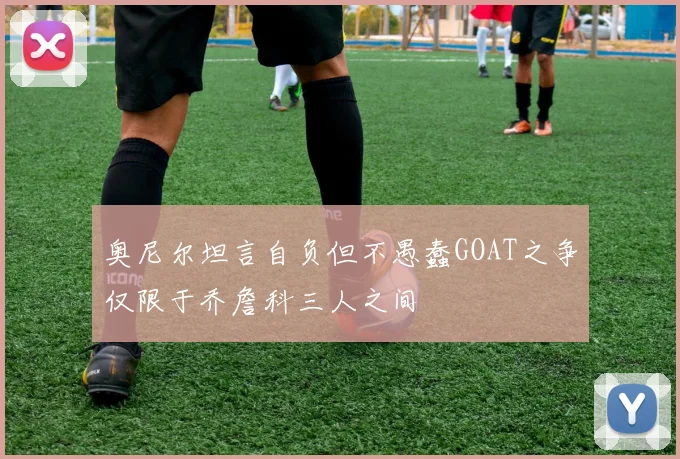 奥尼尔坦言自负但不愚蠢GOAT之争仅限于乔詹科三人之间