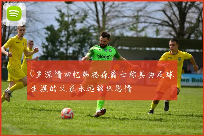 C罗深情回忆弗格森爵士称其为足球生涯的父亲永远铭记恩情