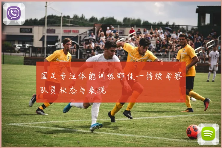 国足专注体能训练邵佳一持续考察队员状态与表现