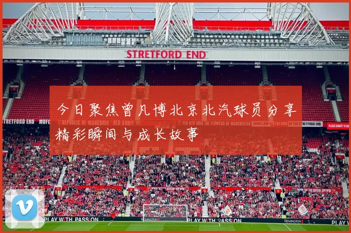 今日聚焦曾凡博北京北汽球员分享精彩瞬间与成长故事
