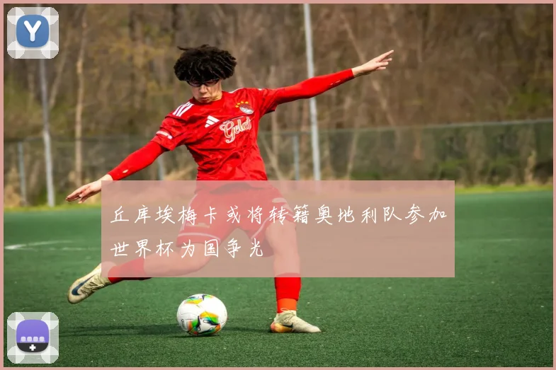 丘库埃梅卡或将转籍奥地利队参加世界杯为国争光