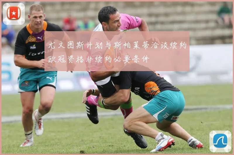 尤文图斯计划与斯帕莱蒂洽谈续约欧冠资格非续约必要条件