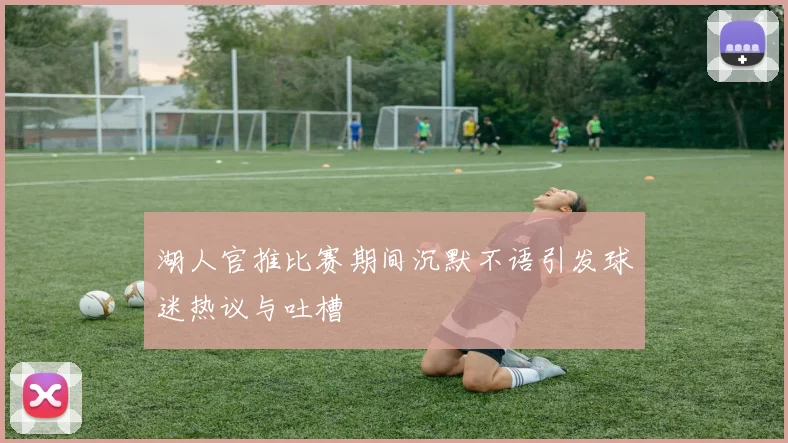 湖人官推比赛期间沉默不语引发球迷热议与吐槽