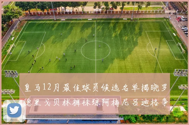 皇马12月最佳球员候选名单揭晓罗德里戈贝林裤袜琼阿梅尼吕迪格争夺荣誉