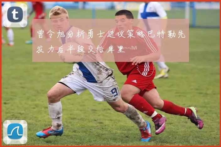 曾令旭分析勇士进攻策略巴特勒先发力后半段交给库里