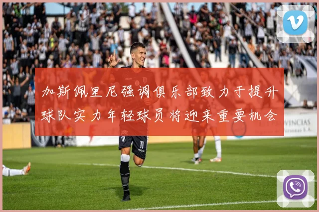加斯佩里尼强调俱乐部致力于提升球队实力年轻球员将迎来重要机会