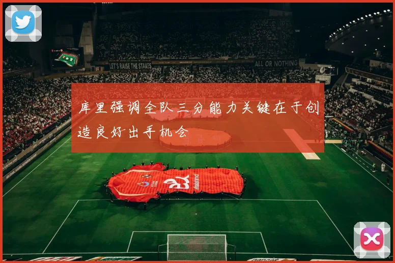 库里强调全队三分能力关键在于创造良好出手机会