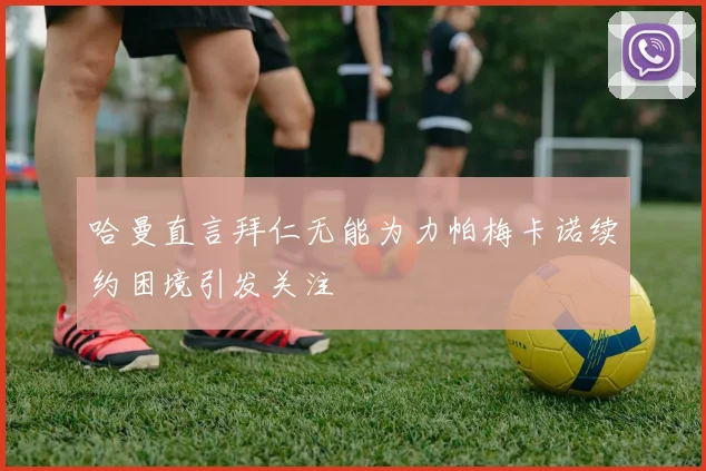 哈曼直言拜仁无能为力帕梅卡诺续约困境引发关注