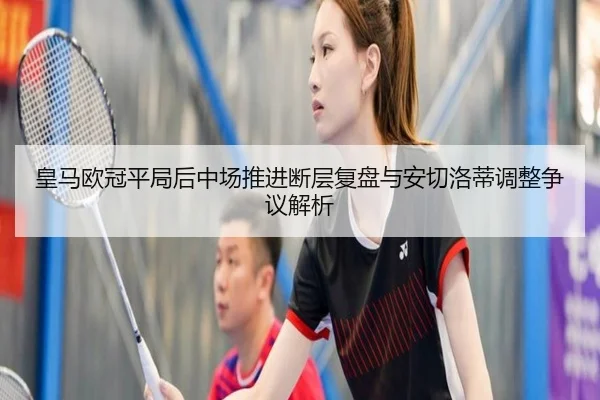 皇马欧冠平局后中场推进断层复盘与安切洛蒂调整争议解析 - xingkong