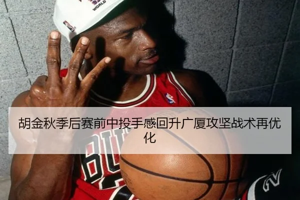 胡金秋季后赛前中投手感回升广厦攻坚战术再优化 - xingkong